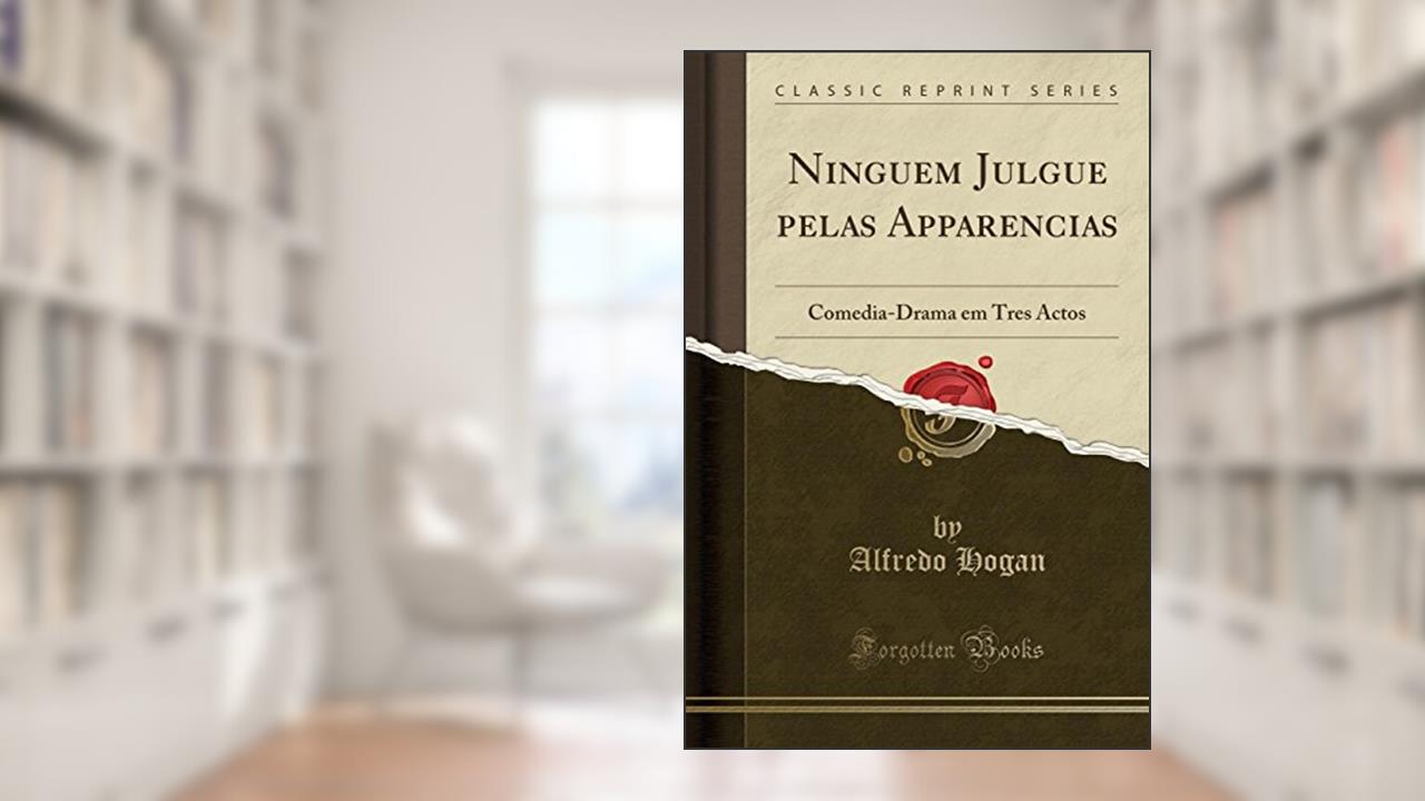Ninguem Julgue pelas Apparencias: Comedia-Drama em Tres Actos (Classic Reprint), do autor Alfredo Hogan