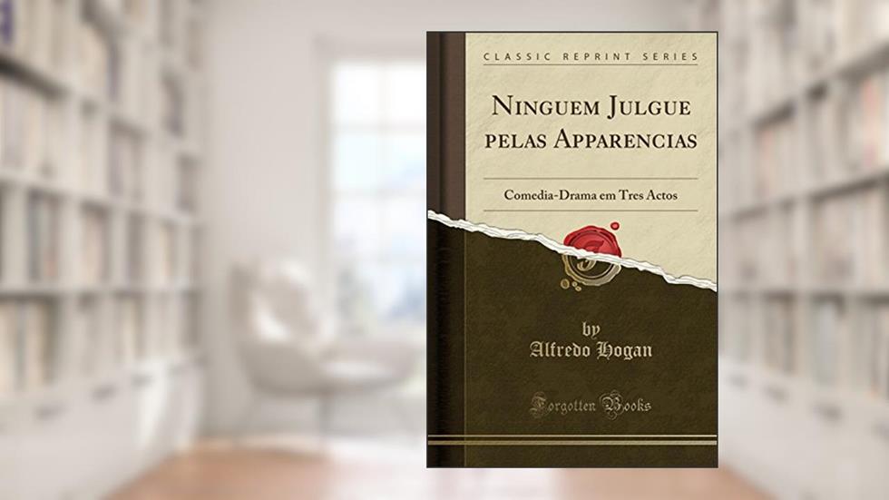 Ninguem Julgue pelas Apparencias: Comedia-Drama em Tres Actos (Classic Reprint), do autor Alfredo Hogan
