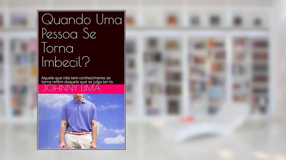Quando Uma Pessoa Se Torna Imbecil?: Aquele que não tem conhecimento se torna refém daquele que se julga ter-lo., do autor Johnny Lima