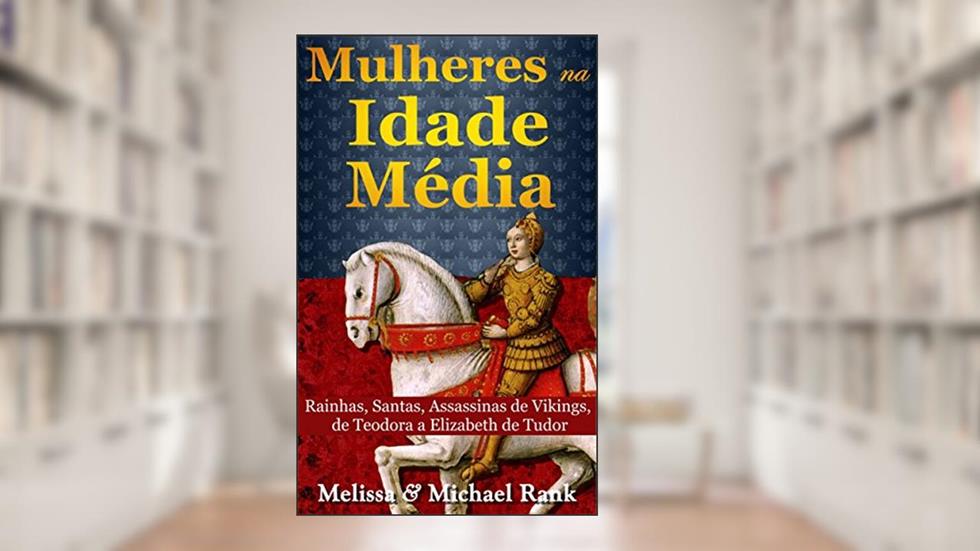 Mulheres na Idade Média: Rainhas, Santas, Assassinas de Vikings, de Teodora a Elizabeth de Tudor, do autor Melissa Rank; Michael Rank