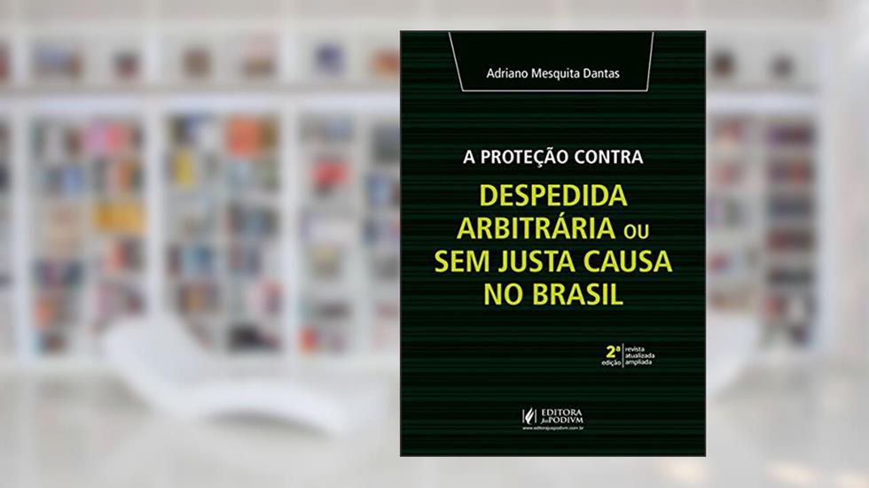 A Proteção Contra Despedida Arbitrária ou sem Justa Causa no Brasil, do autor Adriano Mesquita Dantas