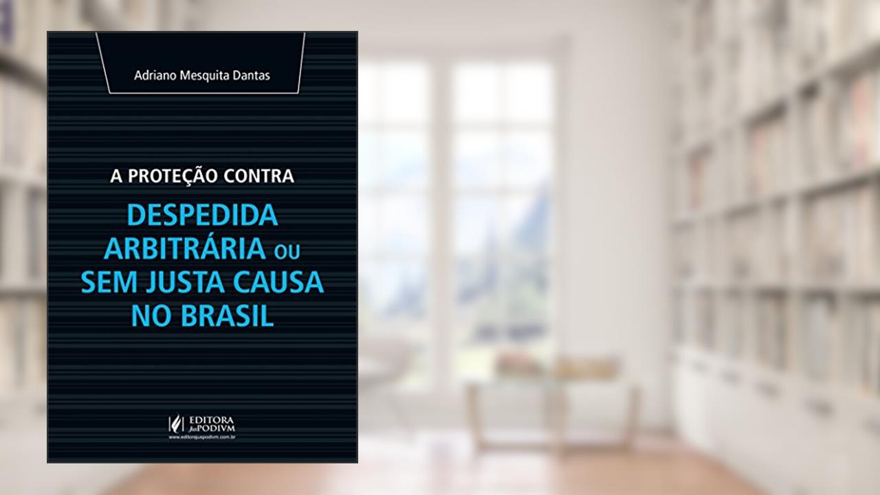 A Proteção Contra Despedida Arbitrária ou sem Justa Causa no Brasil, do autor Adriano Mesquita Dantas