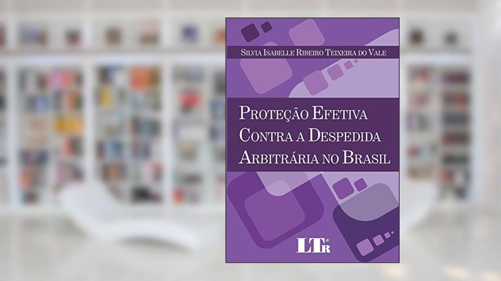 Proteção Efetiva Contra A Despedida Arbitrária No Brasil, do autor Silvia Isabelle Ribeiro Teixeira do Vale