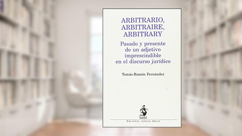 ARBITRARIO, ARBITRAIRE, ARBITRARY: Pasado y presente de un adjetivo imprescindible en el discurso jurídico, do autor Tomás-Ramón Fernández Rodríguez