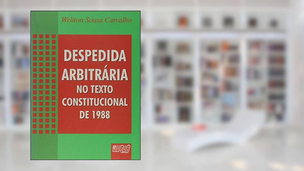 Despedida Arbitrária no Texto Constitucional de 1988, do autor Weliton Sousa Carvalho