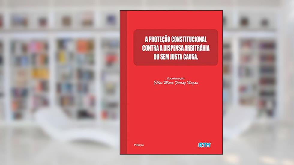 A PROTEÇÃO CONSTITUCIONAL CONTRA A DISPENSA ARBITRÁRIA OU SEM JUSTA CAUSA, do autor ELLEN MARA