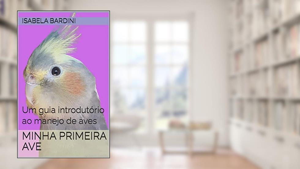 Minha Primeira Ave: Um guia introdutório ao manejo de aves, do autor Isabela Bardini