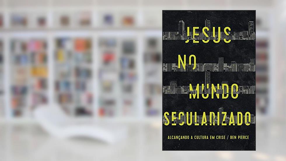 Jesus no mundo secularizado: Alcançando a cultura em crise, do autor Ben Pierce