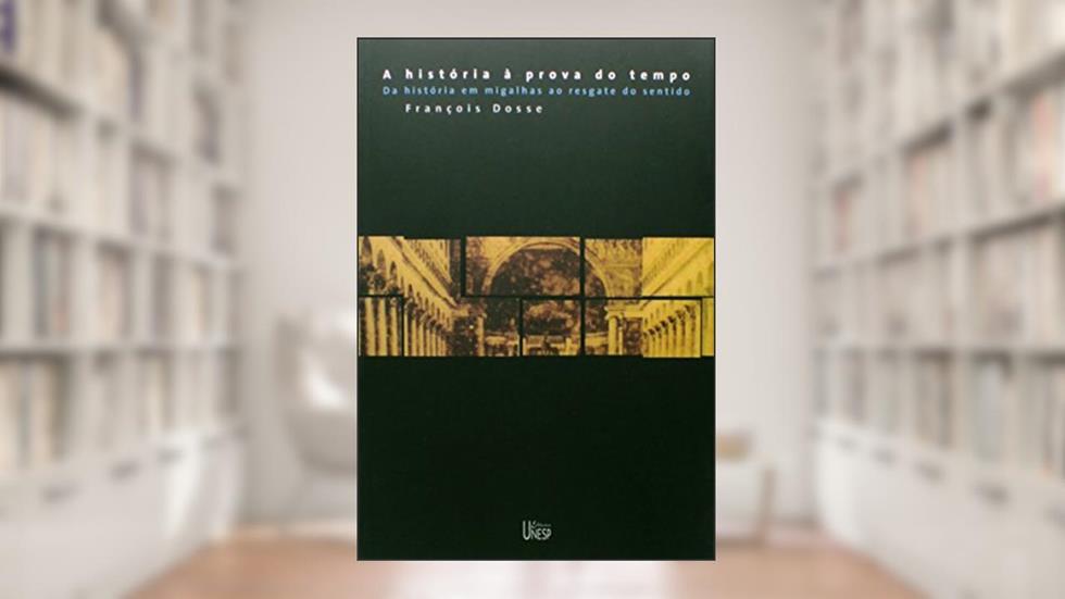 A história à prova do tempo: Da história em migalhas ao resgate do sentido, do autor François Dosse