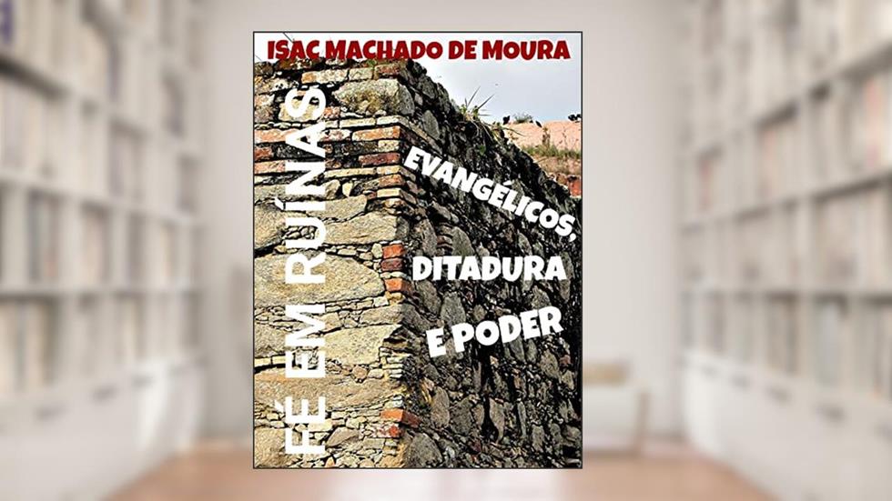 FÉ EM RUÍNAS: EVANGÉLICOS, DITADURA E PODER, do autor ISAC MACHADO DE MOURA