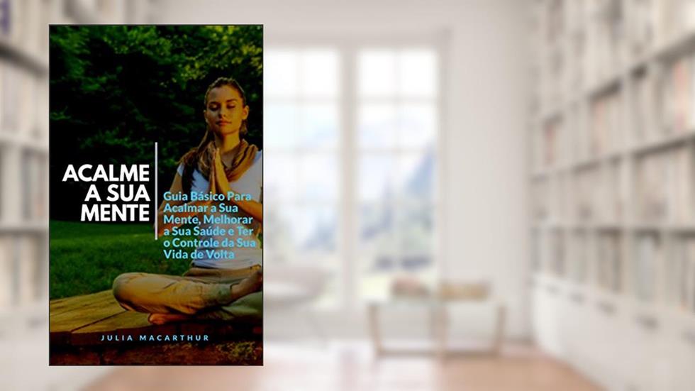 Acalme A Sua Mente: Guia Básico Para Acalmar A Sua Mente, Melhorar A Sua Saúde E Ter O Controle Da Sua Vida De Volta, do autor Julia Macarthur
