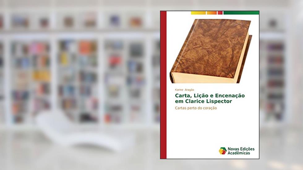 Carta, Lição e Encenação em Clarice Lispector: Cartas perto do coração, do autor Aragão Karine