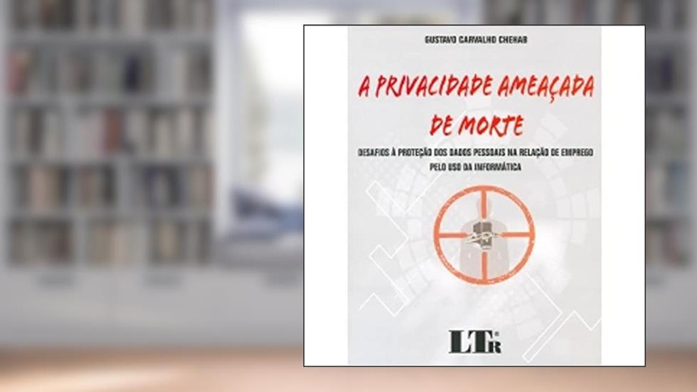 A Privacidade Ameaçada De Morte: Desafios à Proteção Dos Dados Pessoais Na Relação De Emprego Pelo Uso Da Informática, do autor Gustavo Carvalho Chehab