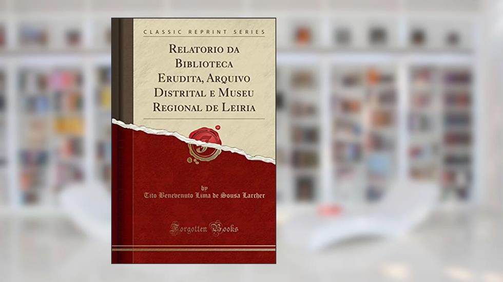 Relatorio da Biblioteca Erudita, Arquivo Distrital e Museu Regional de Leiria (Classic Reprint), do autor Tito Benevenuto Lima de Sousa Larcher