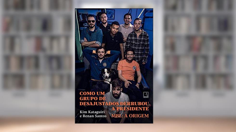 Como um grupo de desajustados derrubou a presidente: MBL: A origem, do autor Kim Kataguiri; Renan Santos