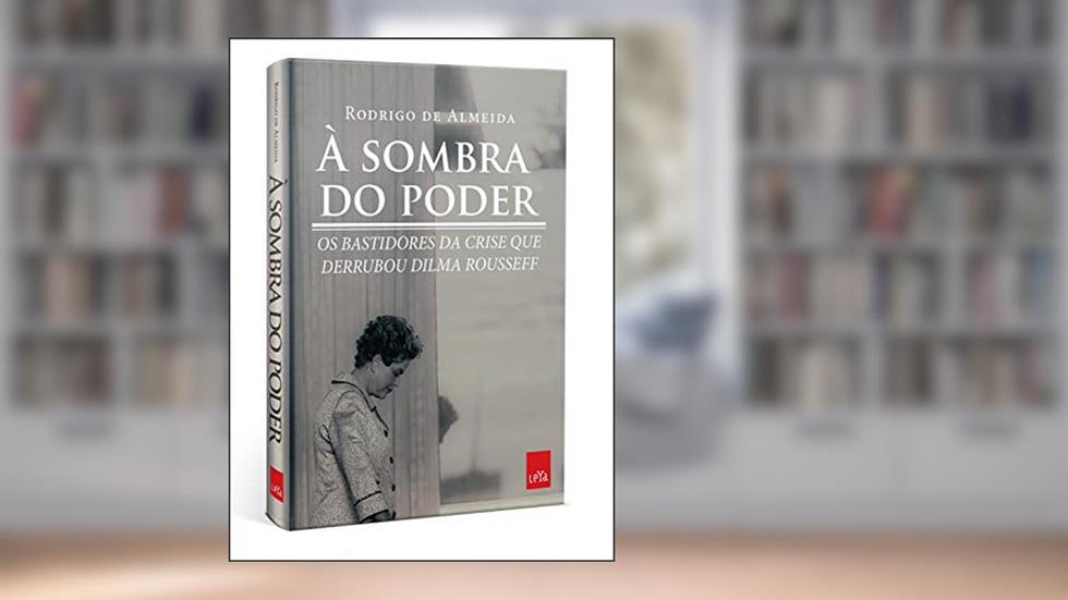 À sombra do poder: Os bastidores da crise que derrubou Dilma Rousseff, do autor Rodrigo de Almeida