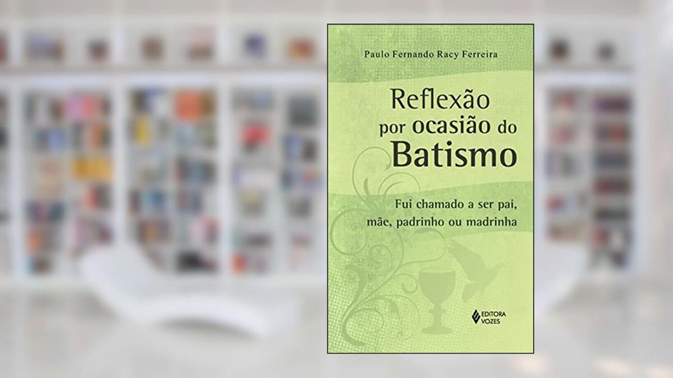 Reflexão por ocasião do Batismo: Fui chamado a ser pai, mãe, padrinho ou madrinha, do autor Paulo Fernando Racy Ferreira