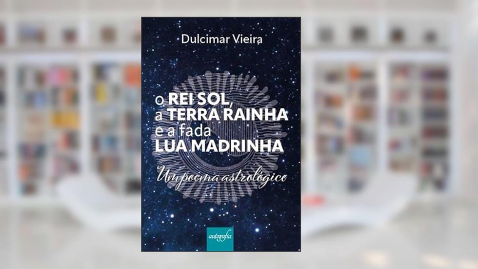 O Rei Sol, a Terra Rainha e a fada Lua madrinha: Um poema astrológico, do autor Dulcimar Vieira