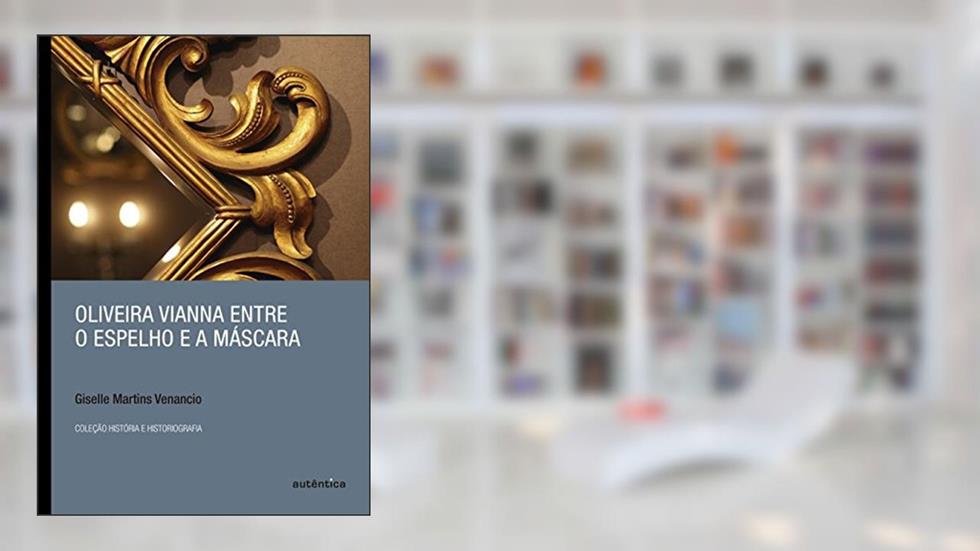 Oliveira Vianna entre o espelho e a máscara, do autor Giselle Martins Venancio