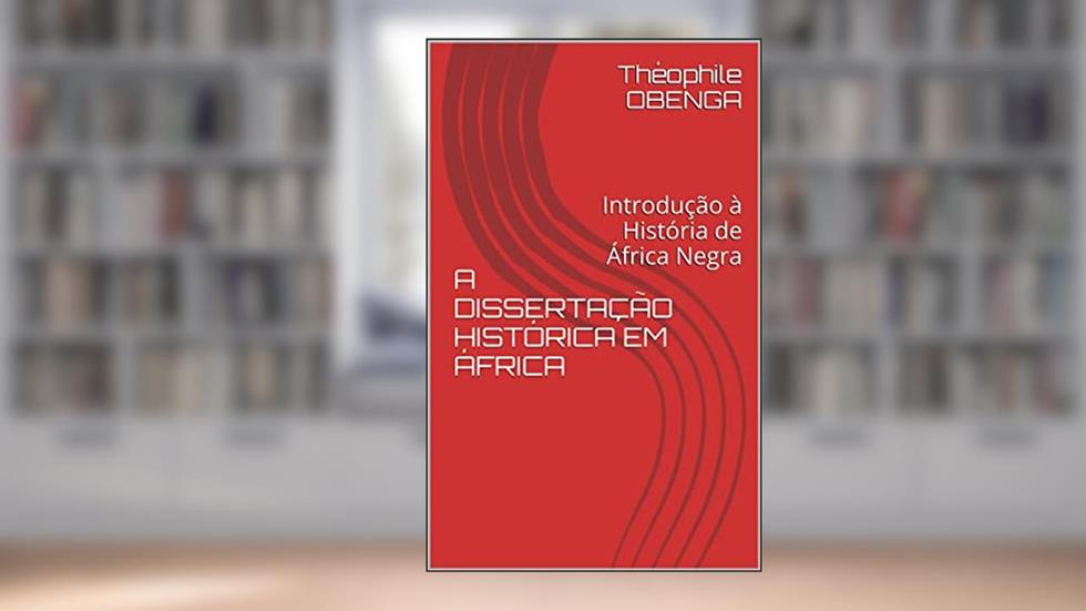 A DISSERTAÇÃO HISTÓRICA EM ÁFRICA: Introdução à História de África Negra, do autor Théophile OBENGA