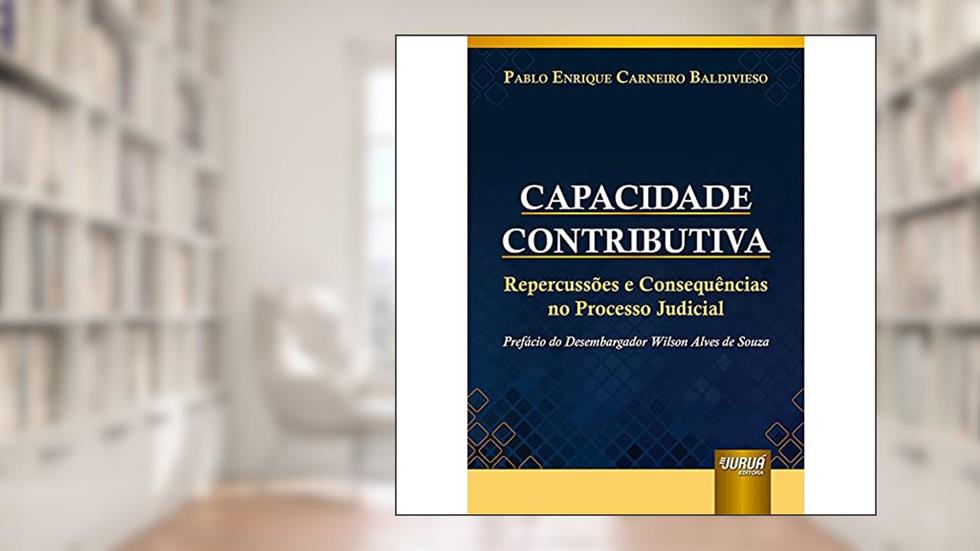 Capacidade Contributiva - Repercussões e Consequências no Processo Judicial - Prefácio do Desembargador Wilson Alves de Souza, do autor Pablo Enrique Carneiro Baldivieso