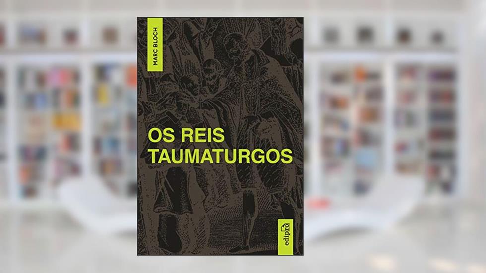March Bloch - Os Reis Taumaturgos: Estudo sobre o caráter sobrenatural do poder régio na França e na Inglaterra, do autor Marc Bloch