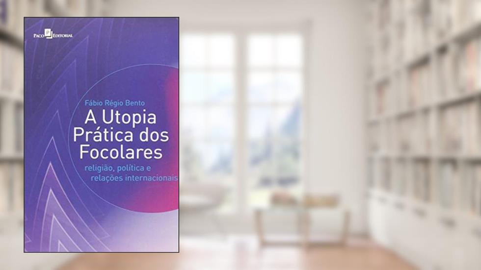 A Utopia Prática dos Focolares: Religião, Política e Relações Internacionais, do autor Fábio Régio Bento