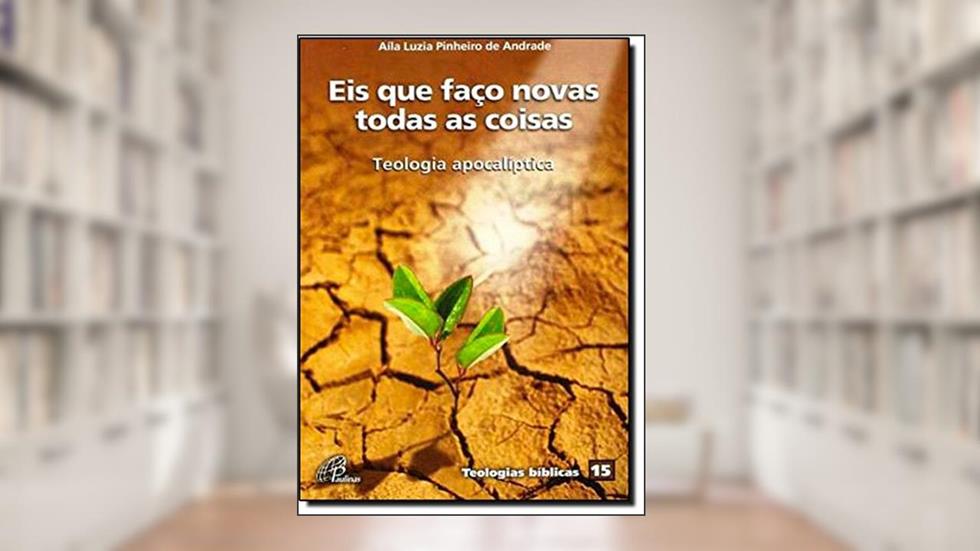 Eis que faço novas todas as coisas: Teologia apocalíptica - Teologias bíblicas 15, do autor Aíla Luzia Pinheiro de Andrade