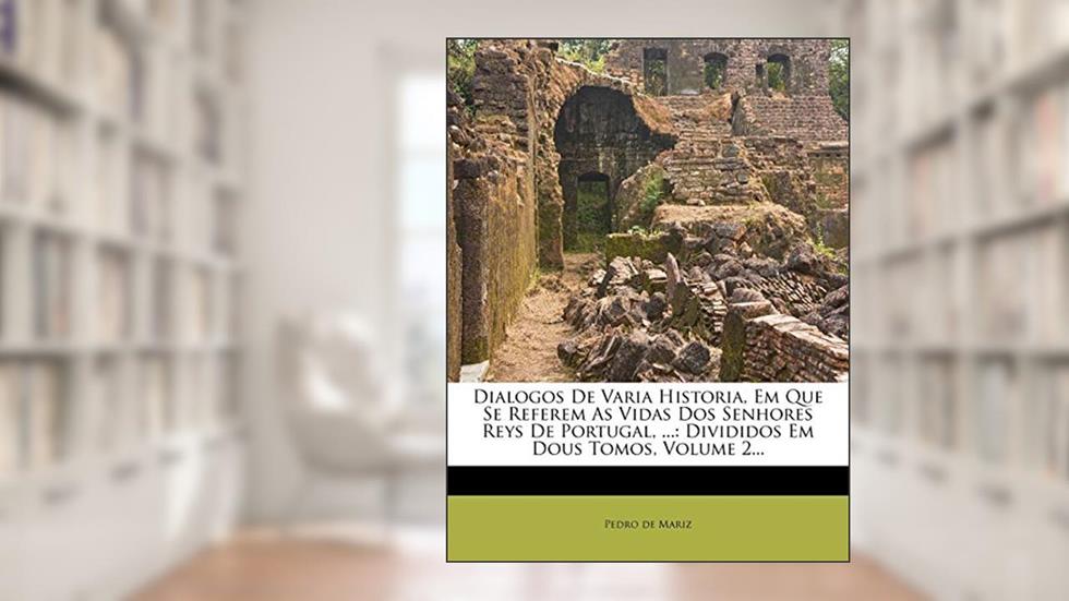 Dialogos De Varia Historia, Em Que Se Referem As Vidas Dos Senhores Reys De Portugal, ...: Divididos Em Dous Tomos, Volume 2..., do autor Pedro de Mariz