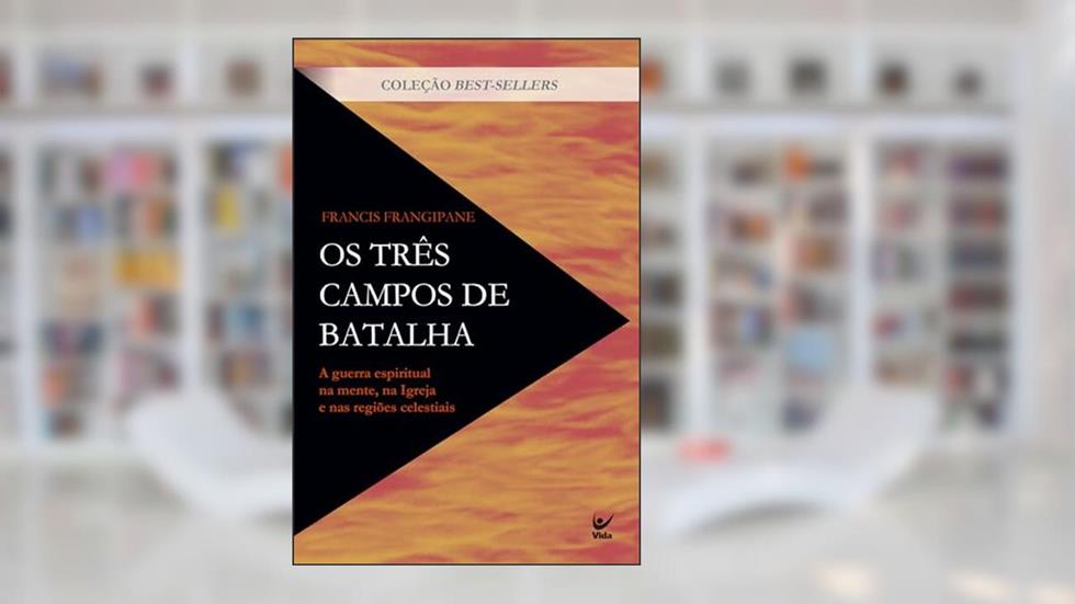 Os Três Campos de Batalha: A Guerra Espiritual na Mente, na Igreja e nas Regiões Celestiais, do autor Francis Frangipane