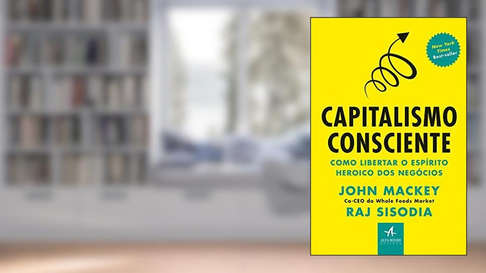 Capitalismo Consciente: Como Libertar o Espírito Heroico dos Negócios, do autor John Mackey; Raj Sisodia