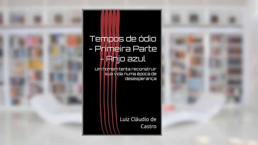 Tempos de ódio - Primeira Parte - Anjo azul: Um homem tenta reconstruir sua vida numa época de desesperança, do autor Luiz Cláudio de Castro