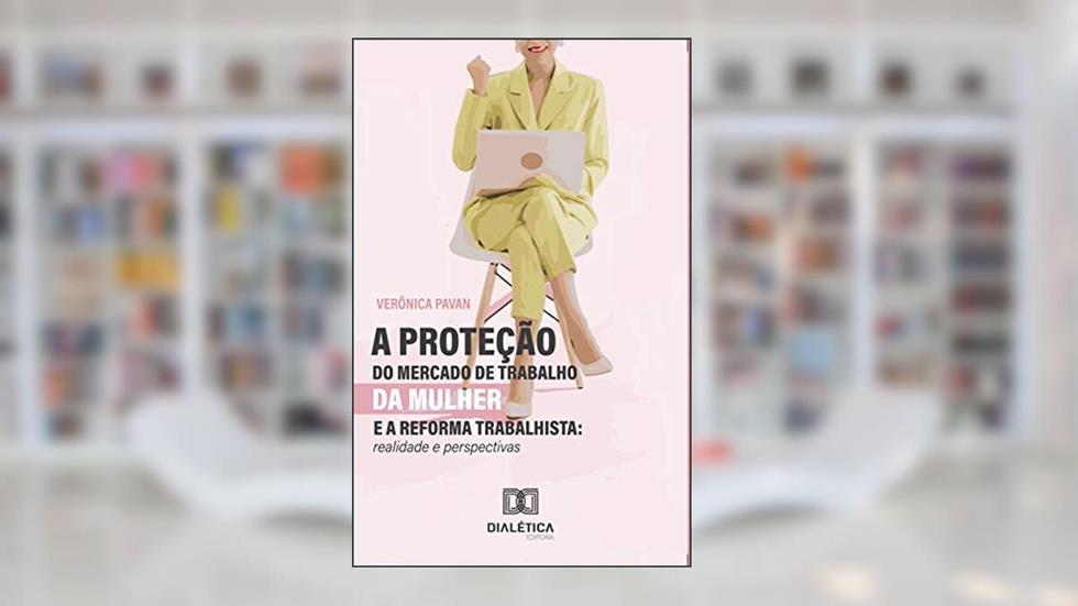 A Proteção do Mercado de Trabalho da Mulher e a Reforma Trabalhista: realidade e perspectivas, do autor Verônica Pavan