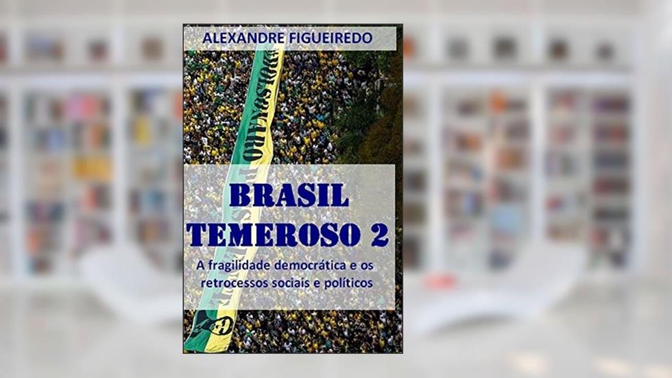 Brasil Temeroso 2: A fragilidade democrática e os retrocessos sociais e políticos, do autor Alexandre Figueiredo