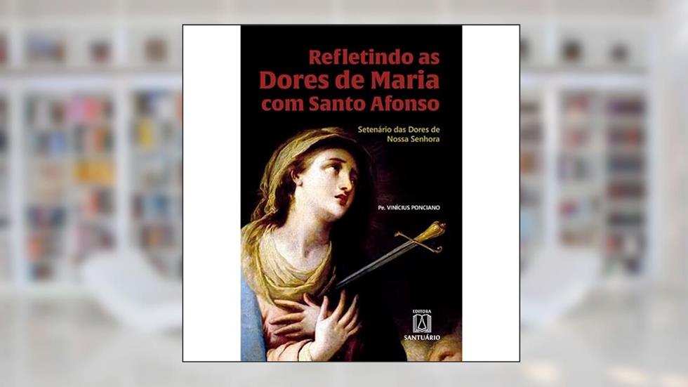 Refletindo as Dores de Maria com Santo Afonso: Setenário das Dores de Nossa Senhora, do autor C.Ss.R Pe. Vinícius Ponciano