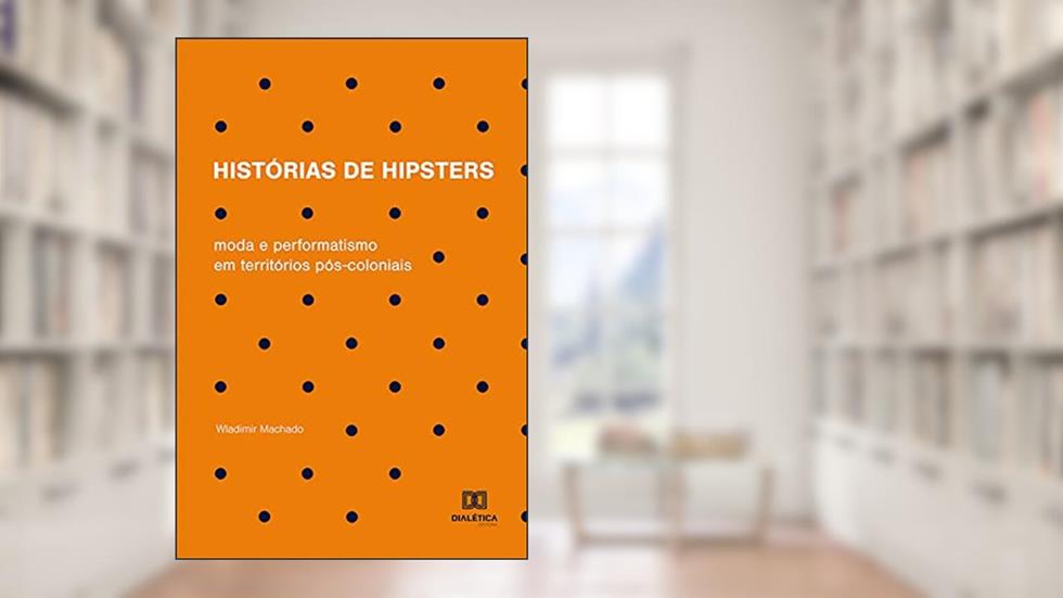 Histórias de hipsters: moda e performatismo em territórios pós-coloniais, do autor Wladimir Machado
