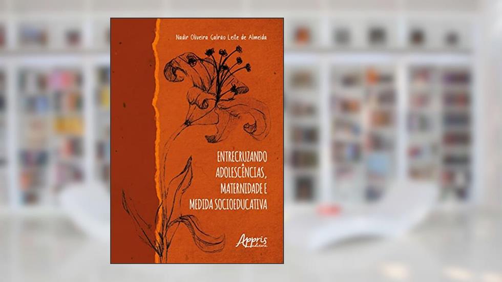 Entrecruzando Adolescências, Maternidade e Medida Socioeducativa, do autor Nadir Oliveira Galrão Leite de Almeida