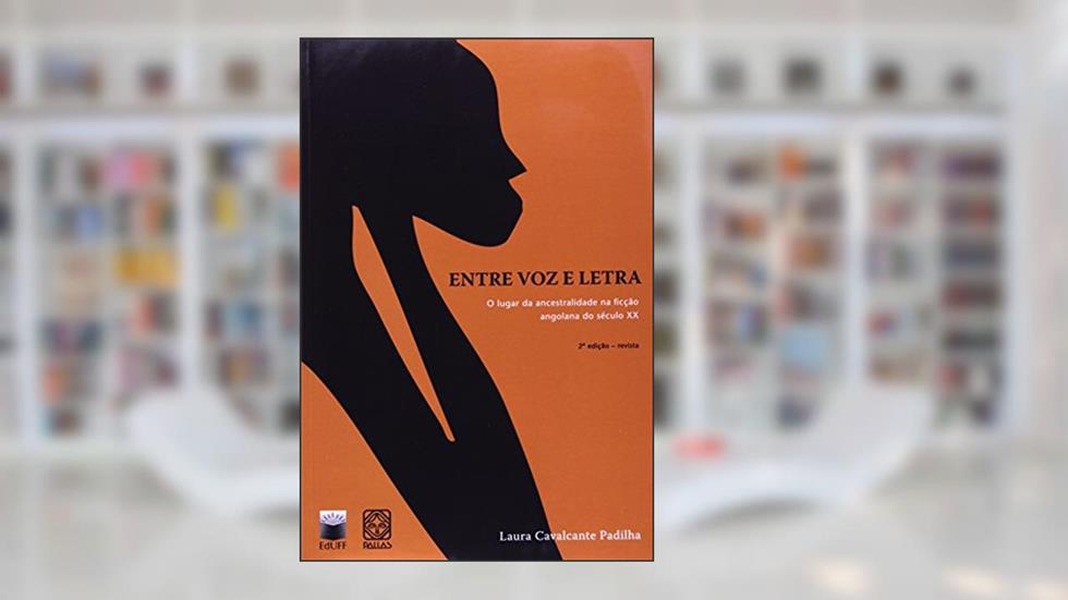 Entre voz e letra: o lugar da ancestralidade na ficção angolana do século XX, do autor Laura Cavalcante Padilha