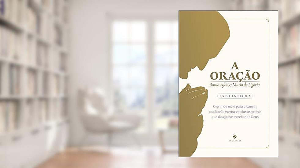 A Oração: O Grande Meio Para Alcançar A Salvação Eterna E Todas As Graças Que Desejamos Receber De Deus, do autor Santo Afonso De Ligório