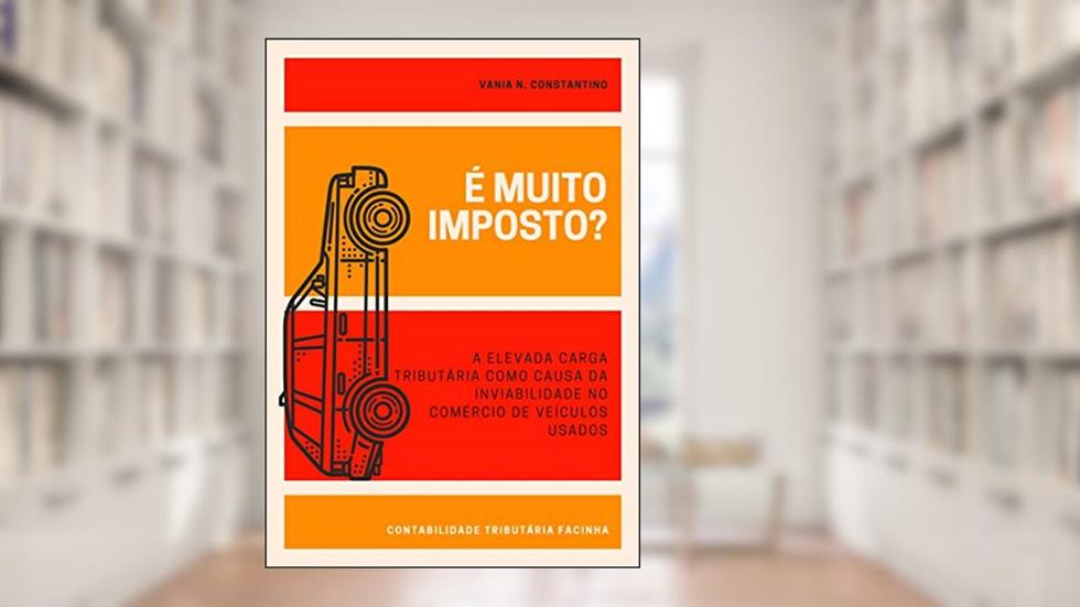 É MUITO IMPOSTO?: A ELEVADA CARGA TRIBUTÁRIA COMO CAUSA DA INVIABILIDADE NO COMÉRCIO DE VEÍCULOS USADOS, do autor VANIA CONSTANTINO