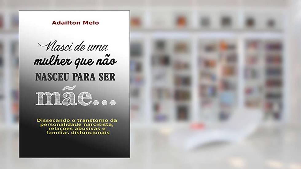 Nasci de uma mulher que não nasceu para ser mãe...: Dissecando o transtorno da personalidade narcisista, relações abusivas e famílias disfuncionais, do autor Adailton Melo