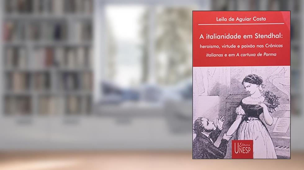 A italianidade em Stendhal: Heroísmo, virtude e paixão nas Crônicas italianas e em A cartuxa de Parma, do autor Leila de Aguiar Costa