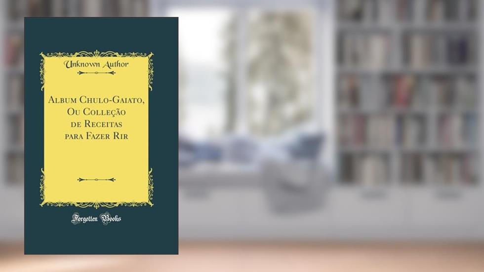 Album Chulo-Gaiato, Ou Colleção de Receitas para Fazer Rir (Classic Reprint), do autor Unknown Author
