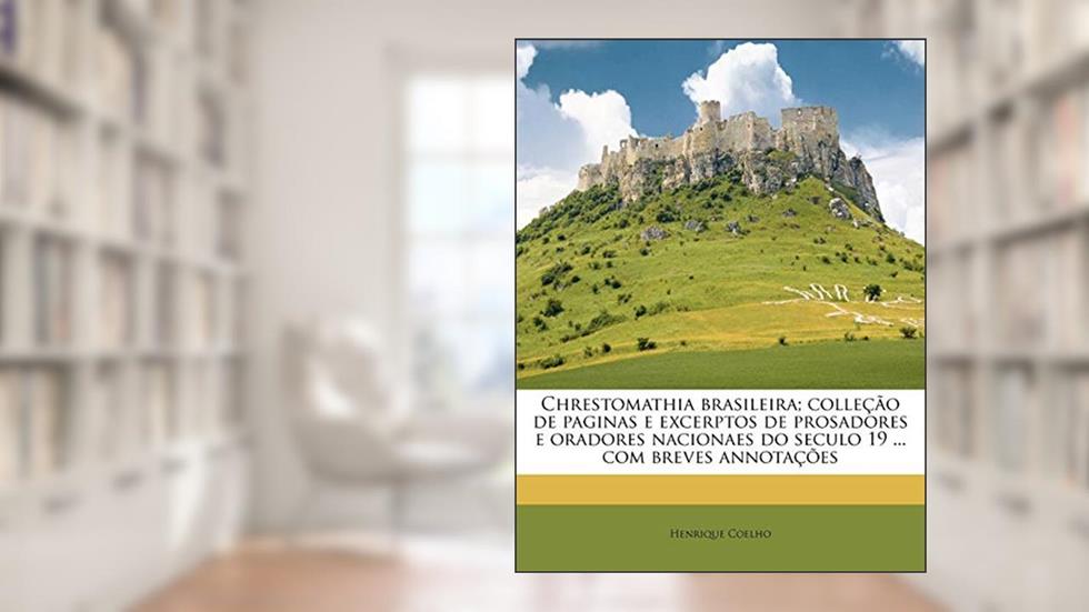 Chrestomathia Brasileira; Colleção de Paginas E Excerptos de Prosadores E Oradores Nacionaes Do Seculo 19 ... Com Breves Annotações, do autor Henrique Coelho