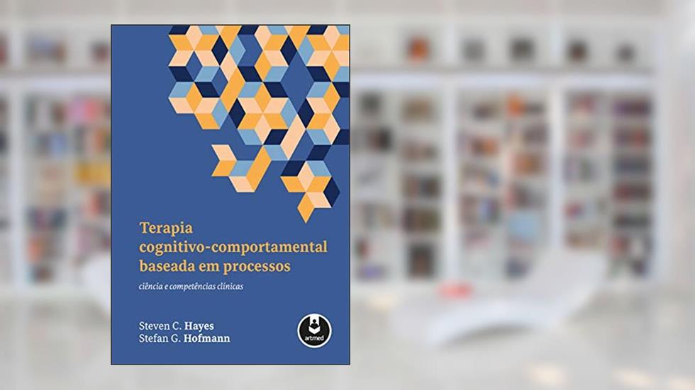 Terapia Cognitivo-Comportamental Baseada em Processos: Ciência e Competências Clínicas, do autor Steven C. Hayes; Stefan G. Hofmann