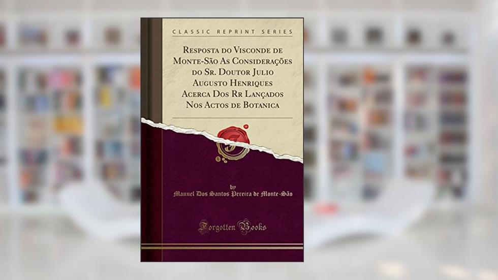 Resposta do Visconde de Monte-São As Considerações do Sr. Doutor Julio Augusto Henriques Acerca Dos Rr Lançados Nos Actos de Botanica (Classic Reprint), do autor Manuel Dos Santos Pereira de Monte-São