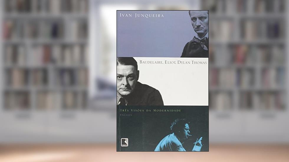 Baudelaire, Eliot, Dylan Thomas. Três Visões Da Modernidade, do autor Ivan Junqueira