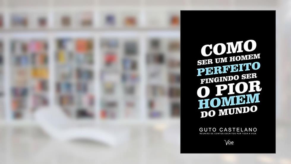 Como Ser Um Homem Perfeito Fingindo Ser o Pior Homem do Mundo, do autor Guto Castelano
