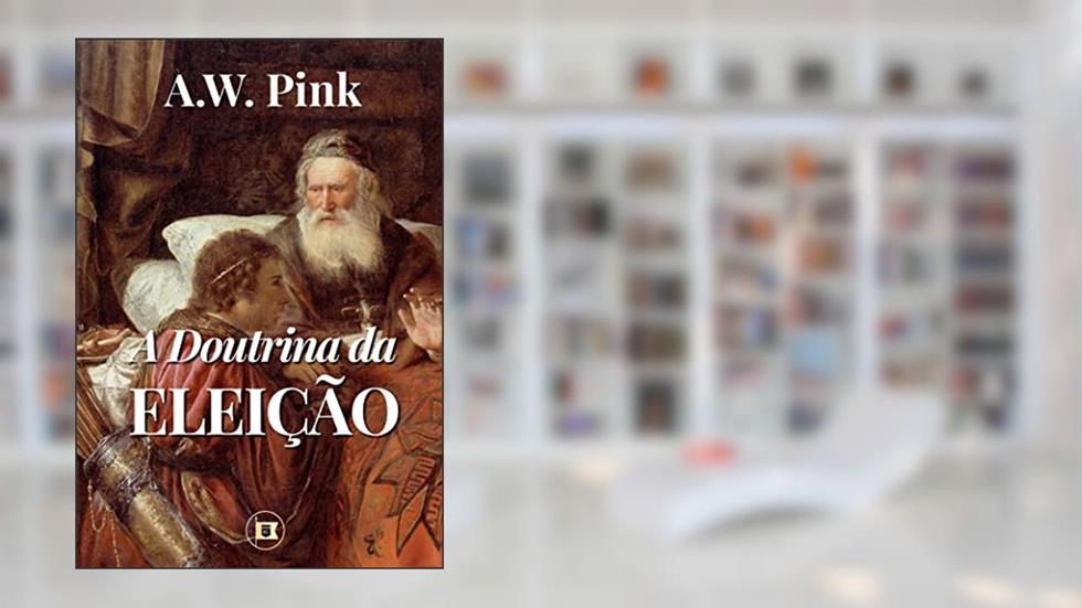 A Doutrina da Eleição, do autor A.W. Pink