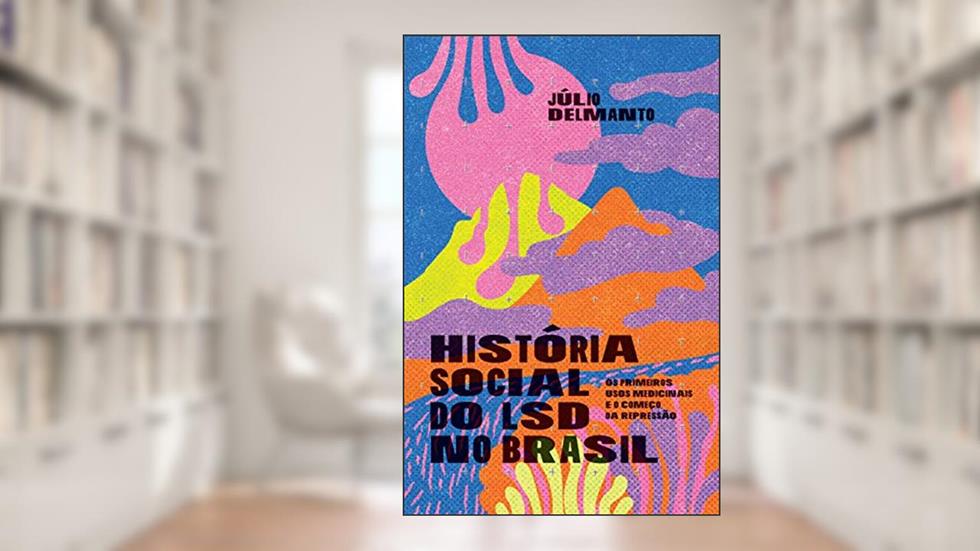 História social do LSD no Brasil: Os primeiros usos medicinais e o começo da repressão, do autor Júlio Delmanto
